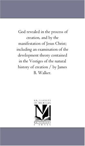 Cover for Michigan Historical Reprint Series · God Revealed in the Process of Creation, and by the Manifestation of Jesus Christ; Including an Examination of the Development Theory Contained in the ... History of Creation / by James B. Walker. (Paperback Book) (2006)