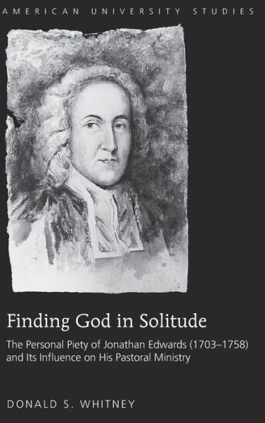 Finding God in Solitude: The Personal Piety of Jonathan Edwards (1703-1758) and Its Influence on His Pastoral Ministry - American University Studies - Donald S. Whitney - Books - Peter Lang Publishing Inc - 9781433124440 - October 30, 2014