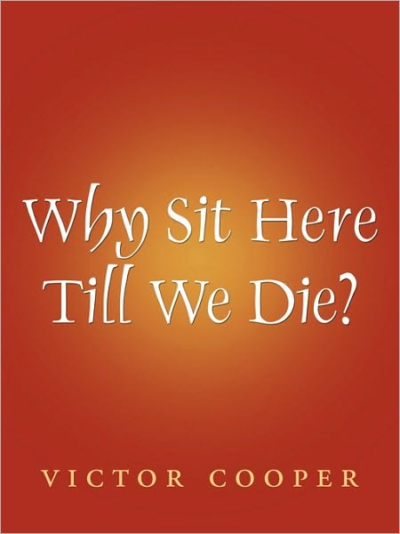 Why Sit Here Till We Die? - Victor Cooper - Books - AuthorHouse - 9781452020440 - August 24, 2010