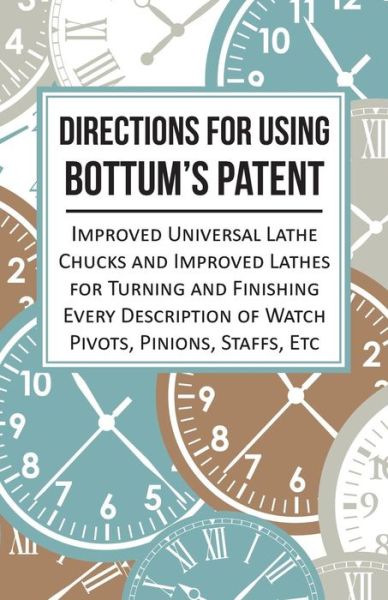 Directions for Using Bottum's Patent Improved Universal Lathe Chucks and Improved Lathes for Turning and Finishing Every Description of Watch Pivots, Pinions, Staffs, Etc - Anon - Books - Read Books - 9781473328440 - September 6, 2016