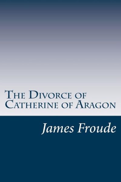 Cover for James Anthony Froude · The Divorce of Catherine of Aragon (Paperback Book) (2014)