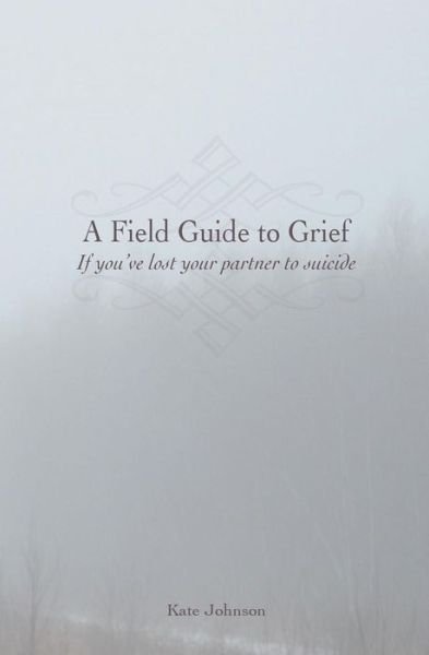A Field Guide to Grief: if You've Lost Your Partner to Suicide - Kate Johnson - Kirjat - Createspace - 9781511433440 - keskiviikko 3. kesäkuuta 2015