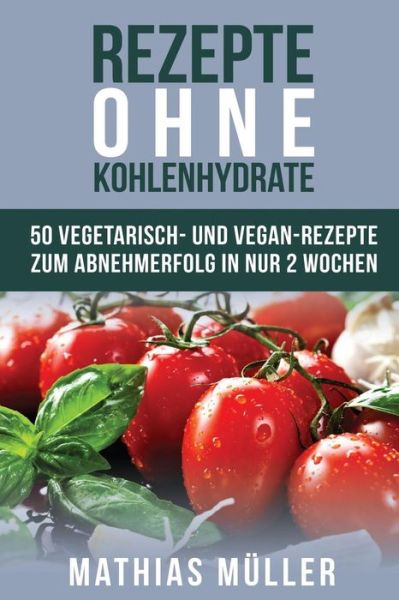 Cover for Mathias Müller · Rezepte Ohne Kohlenhydrate - 50 Vegetarisch- Und Vegan-Rezepte Zum Abnehmerfolg in Nur 2 Wochen (Paperback Book) (2016)