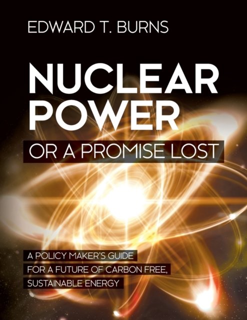 Cover for Edward T Burns · Nuclear Power or a Promise Lost: A Policy Maker's Guide for a Future of Carbon Free, Sustainable Energy (Paperback Book) (2020)
