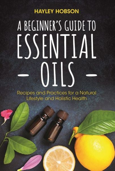 Cover for Hayley Hobson · A Beginner's Guide to Essential Oils: Recipes and Practices for a Natural Lifestyle and Holistic Health (Essential Oils Reference Guide, Aromatherapy Book, Homeopathy) (Paperback Book) (2018)