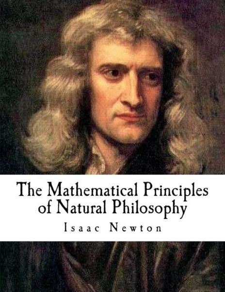 The Mathematical Principles of Natural Philosophy - Isaac Newton - Livros - Createspace Independent Publishing Platf - 9781724680440 - 2 de agosto de 2018