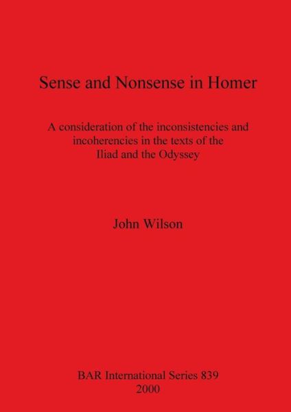 Sense and Nonsense in Homer: a Consideration of the Inconsistences and Incoherencies in the Texts of the "Iliad" and the "Odyssey" - British Archaeological Reports (Bar) International S. - John Wilson - Books - Archaeopress - 9781841710440 - 2000