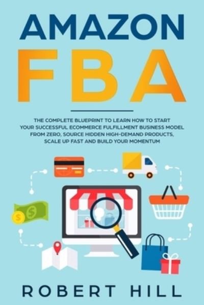 Cover for Robert Hill · Amazon FBA: The Complete Blueprint to Learn How to Start Your Successful Ecommerce Fulfillment Business Model From Zero, Source Hidden High-Demand Products, Scale Up Fast and Build Your Momentum (Taschenbuch) (2020)