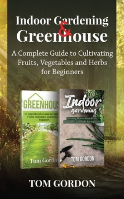 Indoor Gardening & Greenhouse: A Complete Guide to Cultivating Fruits, Vegetables and Herbs for Beginners - Tom Gordon - Books - Novelty Publishing LLC - 9781951345440 - June 28, 2020