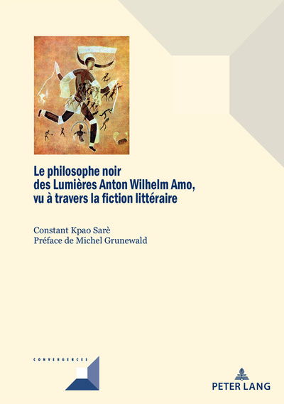 Cover for Constant Kpao Sare · Le Philosophe Noir Des Lumieres Anton Wilhelm Amo A Travers La Fiction Litteraire: Un Medium d'Une Voix Africaine, Diasporique Et Postcoloniale - Convergences (Paperback Book) (2018)