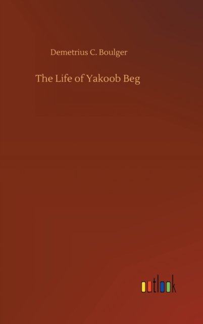 Cover for Demetrius C Boulger · The Life of Yakoob Beg (Innbunden bok) (2020)