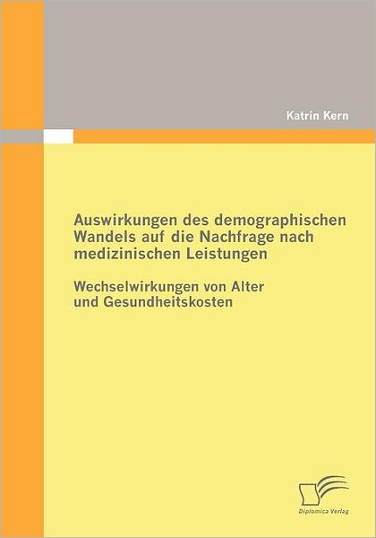 Cover for Katrin Kern · Auswirkungen Des Demographischen Wandels Auf Die Nachfrage Nach Medizinischen Leistungen: Wechselwirkungen Von Alter Und Gesundheitskosten (Paperback Book) [German edition] (2009)