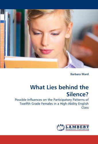 What Lies Behind the Silence?: Possible Influences on the Participatory Patterns of Twelfth Grade Females in a High-ability English Class - Barbara Ward - Books - LAP LAMBERT Academic Publishing - 9783844324440 - April 7, 2011
