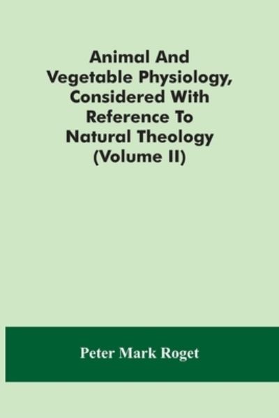 Cover for Peter Mark Roget · Animal And Vegetable Physiology, Considered With Reference To Natural Theology (Volume Ii) (Paperback Book) (2021)