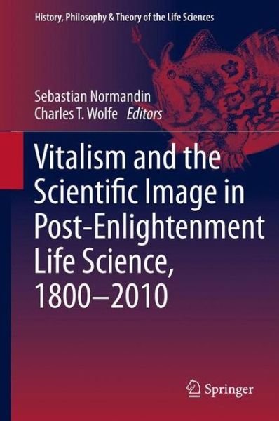 Sebastian Normandin · Vitalism and the Scientific Image in Post-Enlightenment Life Science, 1800-2010 - History, Philosophy and Theory of the Life Sciences (Hardcover Book) (2013)