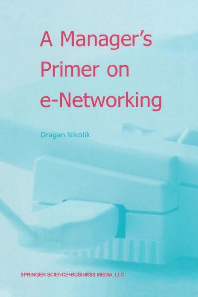 Cover for Dragan Nikolik · A Manager's Primer on e-Networking: An Introduction to Enterprise Networking in e-Business ACID Environment (Paperback Book) [Softcover reprint of the original 1st ed. 2003 edition] (2012)