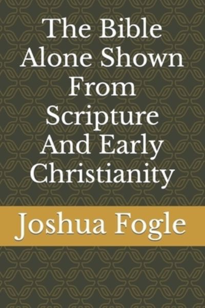 Cover for Fogle Joshua A. Fogle · The Bible Alone Shown From Scripture And Early Christianity (Paperback Book) (2022)