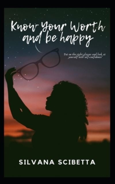 Know Your Worth and Be happy: Look at yourself with the right glasses and improve your self-confidence and self-esteem - Silvana Scibetta - Livros - Independently Published - 9798514016440 - 4 de junho de 2021