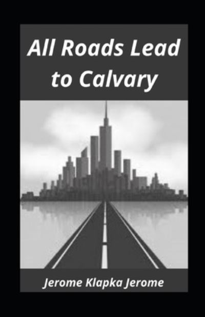 All Roads Lead to Calvary illustrated - Jerome Klapka Jerome - Books - Independently Published - 9798734643440 - April 7, 2021