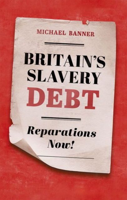 Cover for Banner, Michael (Dean and Fellow, Dean and Fellow, Trinity College, Cambridge) · Britain's Slavery Debt: Reparations Now! (Hardcover Book) (2024)