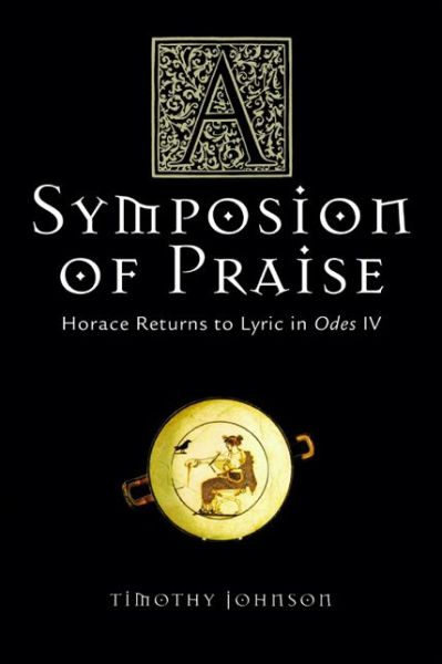 Cover for Timothy Johnson · A Symposion of Praise: Horace Returns to Lyric in Odes IV - Wisconsin Studies in Classics (Paperback Book) [New edition] (2007)