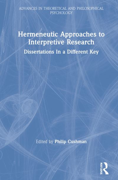 Cover for Philip Cushman · Hermeneutic Approaches to Interpretive Research: Dissertations In a Different Key - Advances in Theoretical and Philosophical Psychology (Hardcover bog) (2021)