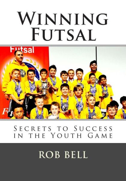 Winning Futsal: Secrets to Success in the Youth Game - Rob Bell - Books - Robert Bell - 9780692477441 - June 22, 2015