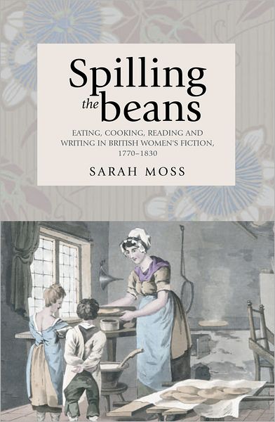 Spilling the Beans: Eating, Cooking, Reading and Writing in British Women's Fiction, 1770–1830 - Sarah Moss - Książki - Manchester University Press - 9780719086441 - 30 listopada 2011