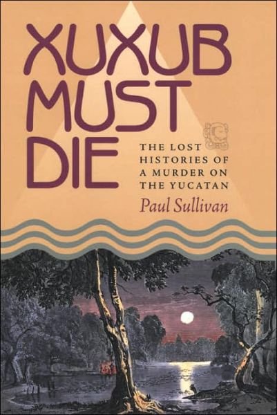 Cover for Paul Sullivan · Xuxub Must Die: The Lost Histories of a Murder on the Yucatan - Pitt Latin American Series (Paperback Book) [New edition] (2006)