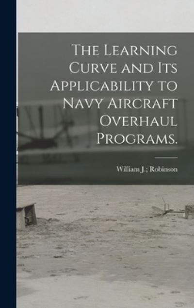 Cover for William J Robinson · The Learning Curve and Its Applicability to Navy Aircraft Overhaul Programs. (Gebundenes Buch) (2021)
