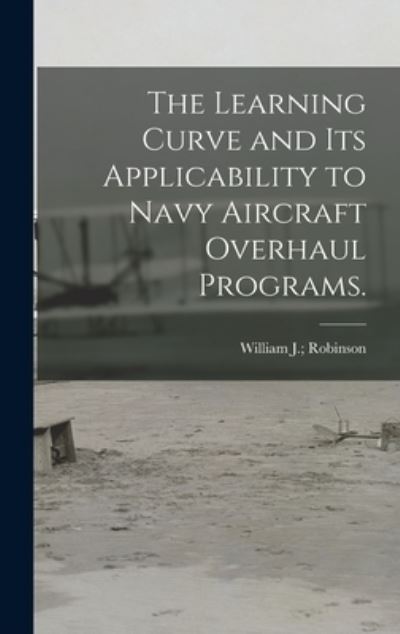 Cover for William J Robinson · The Learning Curve and Its Applicability to Navy Aircraft Overhaul Programs. (Inbunden Bok) (2021)