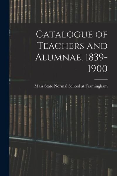 Cover for Mass State Normal School at Framingham · Catalogue of Teachers and Alumnae, 1839-1900 (Paperback Book) (2021)
