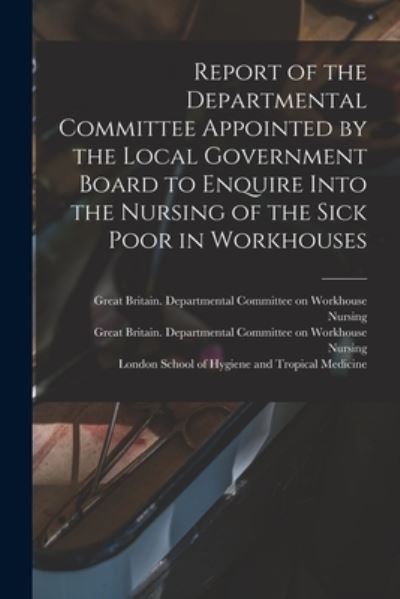 Cover for Great Britain Departmental Committee · Report of the Departmental Committee Appointed by the Local Government Board to Enquire Into the Nursing of the Sick Poor in Workhouses (Paperback Book) (2021)