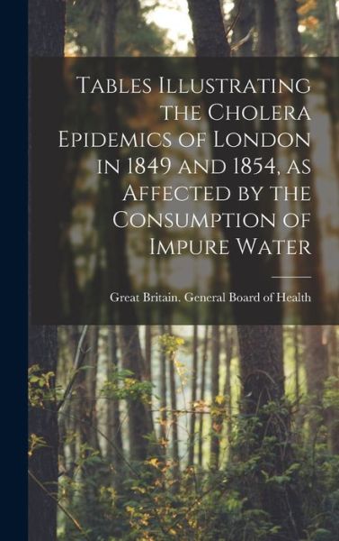 Cover for Great Britain General Board of Health · Tables Illustrating the Cholera Epidemics of London in 1849 and 1854, as Affected by the Consumption of Impure Water [electronic Resource] (Hardcover Book) (2021)