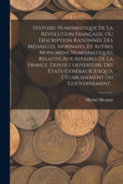 Cover for Michel Hennin · Histoire Numismatique de la Révolution Française, Ou Description Raisonnée des Médailles, Monnaies, et Autres Monumens Numismatiques Relatifs Aux Affaires de la France, Depuis l'ouverture des États-Généraux Jusqu'à l'établissement du Gouvernement... (Book) (2022)