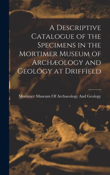 Cover for Mortimer Museum of Archaeology and Ge · Descriptive Catalogue of the Specimens in the Mortimer Museum of Archæology and Geology at Driffield (Buch) (2022)