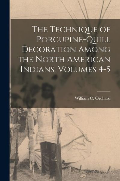 Cover for William C. Orchard · Technique of Porcupine-Quill Decoration among the North American Indians, Volumes 4-5 (Book) (2022)