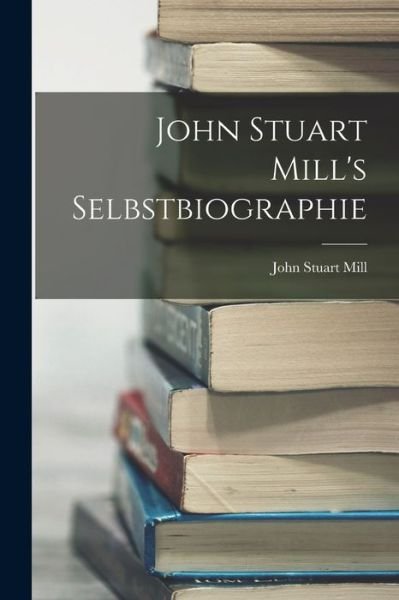 John Stuart Mill's Selbstbiographie - John Stuart Mill - Livros - Creative Media Partners, LLC - 9781019138441 - 27 de outubro de 2022
