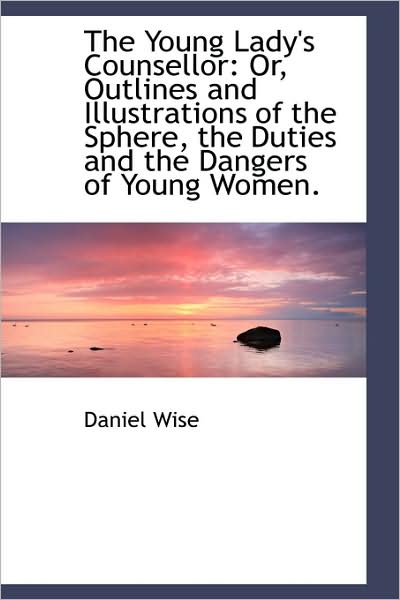 Cover for Daniel Wise · The Young Lady's Counsellor: Or, Outlines and Illustrations of the Sphere, the Duties and the Danger (Paperback Book) (2009)