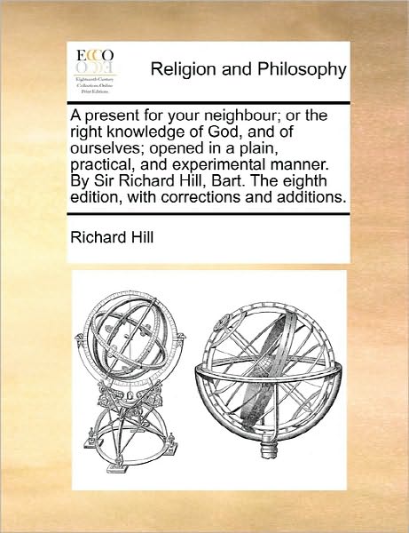 A Present for Your Neighbour; or the Right Knowledge of God, and of Ourselves; Opened in a Plain, Practical, and Experimental Manner. by Sir Richard Hil - Richard Hill - Books - Gale Ecco, Print Editions - 9781170899441 - June 10, 2010