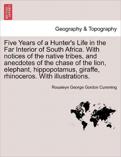 Cover for Roualeyn George Gordon Cumming · Five Years of a Hunter's Life in the Far Interior of South Africa. with Notices of the Native Tribes, and Anecdotes of the Chase of the Lion, Elephant (Paperback Book) (2011)