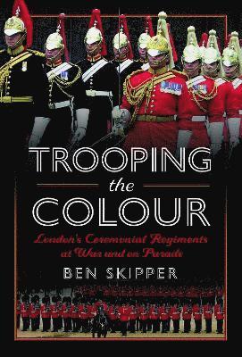 Cover for Ben Skipper · Trooping the Colour: London's Ceremonial Regiments at War and on Parade (Hardcover Book) (2025)