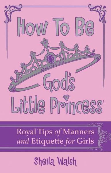 Cover for Sheila Walsh · How to Be God's Little Princess: Royal Tips on Manners and Etiquette for Girls (Hardcover Book) (2011)