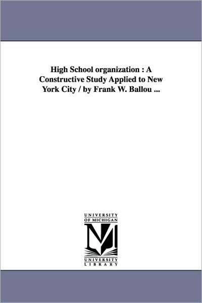Cover for Michigan Historical Reprint Series · High School Organization : a Constructive Study Applied to New York City / by Frank W. Ballou ... (Paperback Book) (2006)