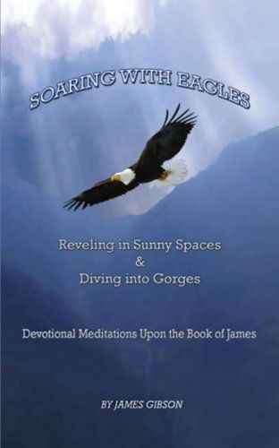 Soaring with Eagles: Reveling in Sunny Spaces and Diving into Gorges Devotional Meditations Upon the Book of James - James Gibson - Books - Trafford Publishing - 9781426974441 - September 21, 2011