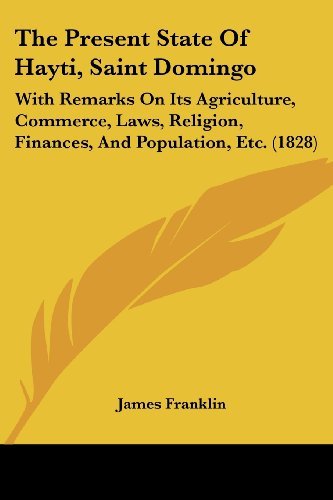 The Present State of Hayti, Saint Domingo: with Remarks on Its Agriculture, Commerce, Laws, Religion, Finances, and Population, Etc. (1828) - James Franklin - Książki - Kessinger Publishing, LLC - 9781437327441 - 26 listopada 2008