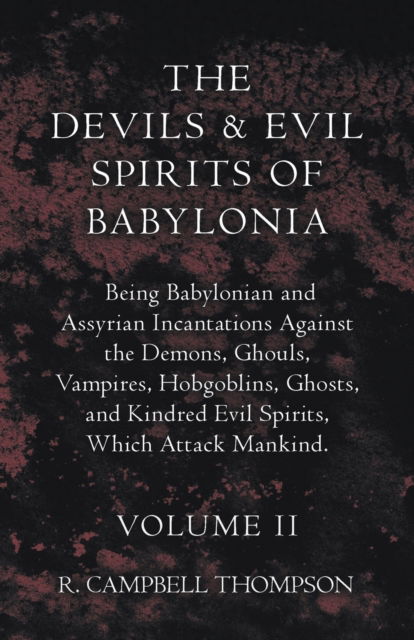 The Devils And Evil Spirits Of Babylonia, Being Babylonian And Assyrian Incantations Against The Demons, Ghouls, Vampires, Hobgoblins, Ghosts, And Kindred Evil Spirits, Which Attack Mankind. Volume II - R. Campbell Thompson - Books - Read Books - 9781443791441 - February 16, 2009