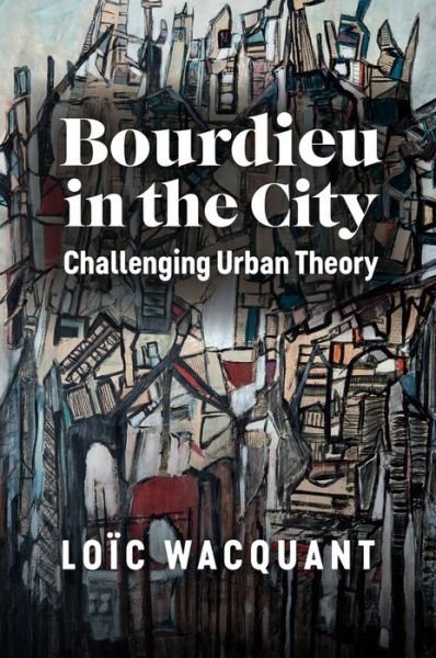 Bourdieu in the City: Challenging Urban Theory - Wacquant, Loic (University of California at Berkeley) - Books - John Wiley and Sons Ltd - 9781509556441 - January 13, 2023
