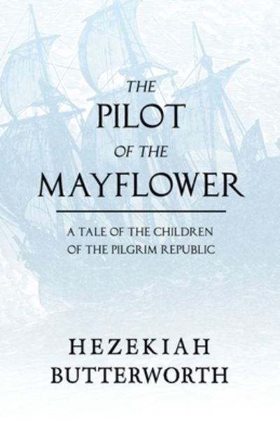 The Pilot of the Mayflower; a Tale of the Children of the Pilgrim Republic - Hezekiah Butterworth - Books - Read Books - 9781528717441 - August 14, 2020