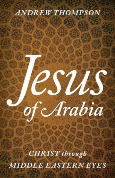 Cover for Thompson, Andrew, Senior Chaplain, St. Andr · Jesus of Arabia: Christ through Middle Eastern Eyes (Hardcover Book) (2018)